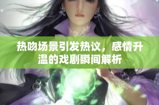 热吻场景引发热议，感情升温的戏剧瞬间解析