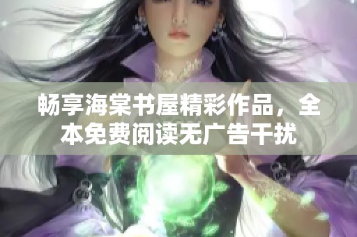 畅享海棠书屋精彩作品，全本免费阅读无广告干扰