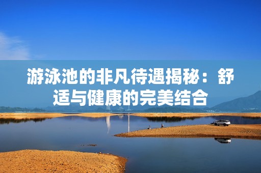 游泳池的非凡待遇揭秘：舒适与健康的完美结合