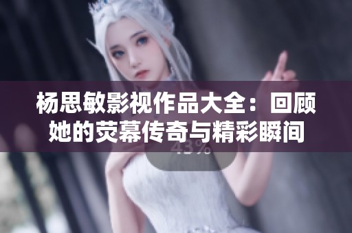 杨思敏影视作品大全：回顾她的荧幕传奇与精彩瞬间