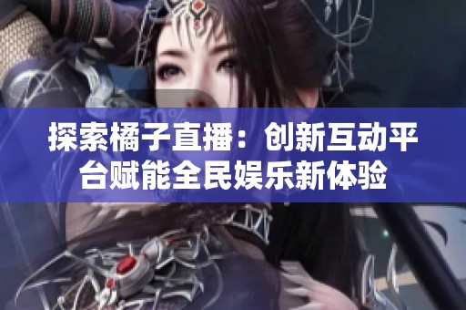 探索橘子直播：创新互动平台赋能全民娱乐新体验