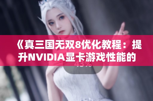 《真三国无双8优化教程：提升NVIDIA显卡游戏性能的全攻略》