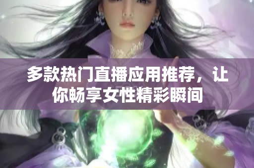 多款热门直播应用推荐，让你畅享女性精彩瞬间