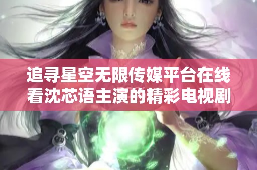 追寻星空无限传媒平台在线看沈芯语主演的精彩电视剧