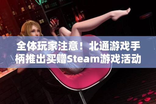 全体玩家注意！北通游戏手柄推出买赠Steam游戏活动