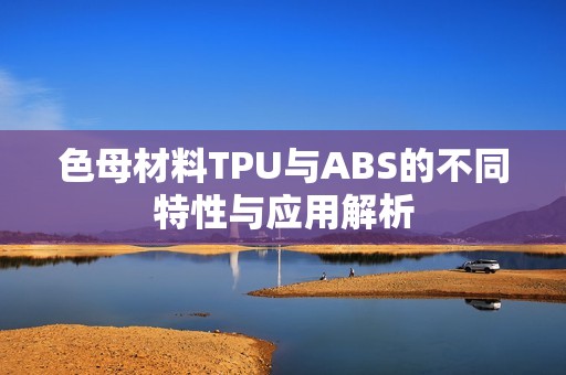 色母材料TPU与ABS的不同特性与应用解析