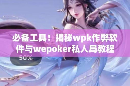 必备工具！揭秘wpk作弊软件与wepoker私人局教程全攻略