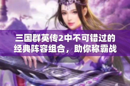 三国群英传2中不可错过的经典阵容组合，助你称霸战场！