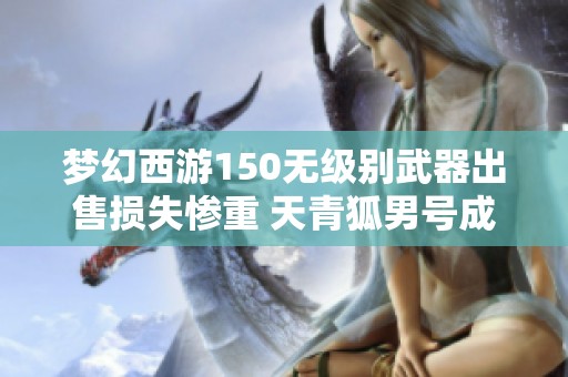 梦幻西游150无级别武器出售损失惨重 天青狐男号成交价曝光