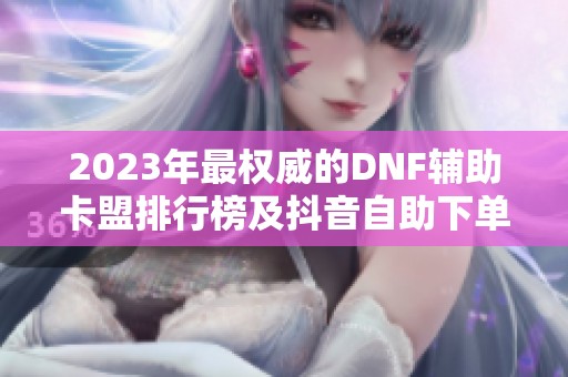 2023年最权威的DNF辅助卡盟排行榜及抖音自助下单指南分析