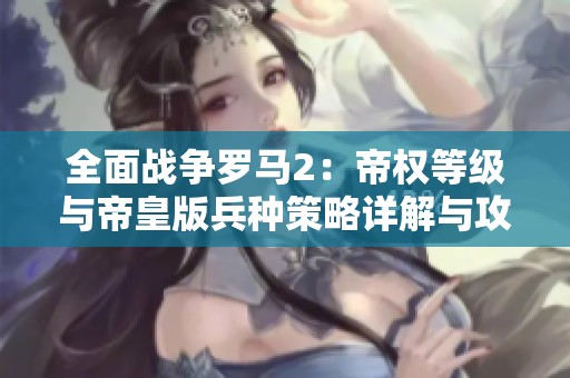 全面战争罗马2：帝权等级与帝皇版兵种策略详解与攻略分享