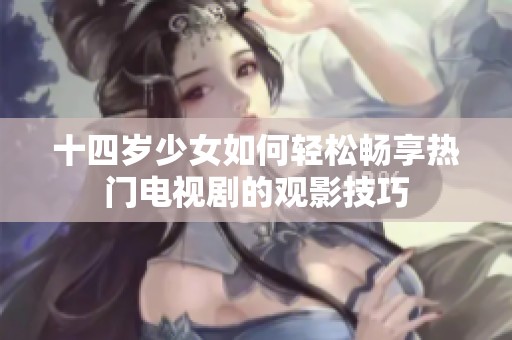 十四岁少女如何轻松畅享热门电视剧的观影技巧