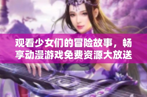 观看少女们的冒险故事，畅享动漫游戏免费资源大放送