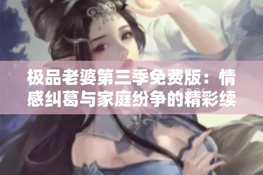 极品老婆第三季免费版：情感纠葛与家庭纷争的精彩续集