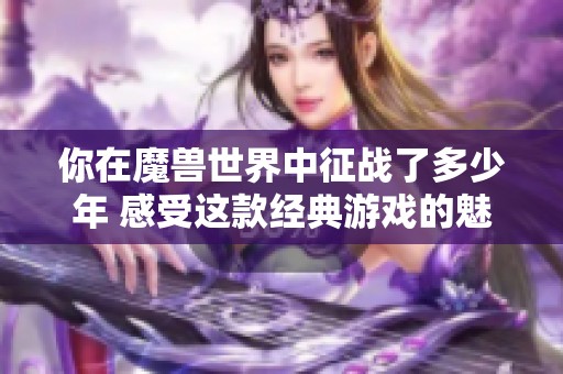 你在魔兽世界中征战了多少年 感受这款经典游戏的魅力