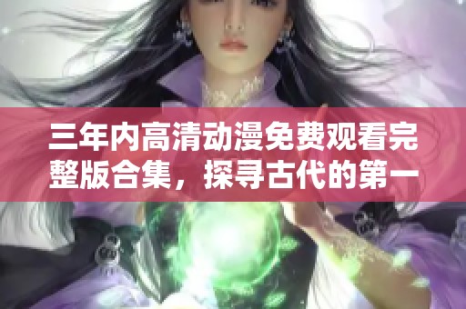 三年内高清动漫免费观看完整版合集，探寻古代的第一集故事