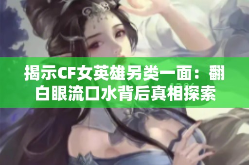 揭示CF女英雄另类一面：翻白眼流口水背后真相探索