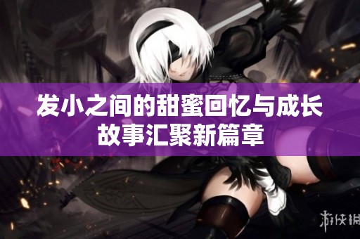 发小之间的甜蜜回忆与成长故事汇聚新篇章