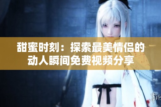 甜蜜时刻：探索最美情侣的动人瞬间免费视频分享