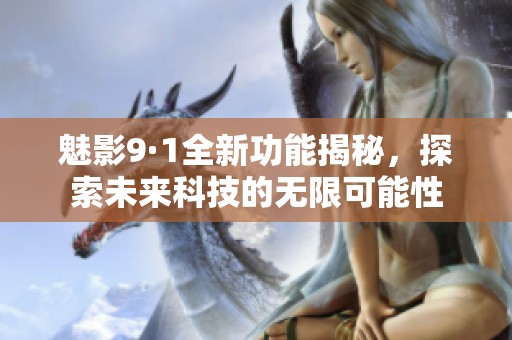 魅影9·1全新功能揭秘，探索未来科技的无限可能性