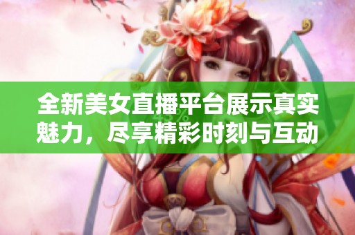 全新美女直播平台展示真实魅力，尽享精彩时刻与互动乐趣