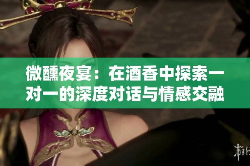 微醺夜宴：在酒香中探索一对一的深度对话与情感交融