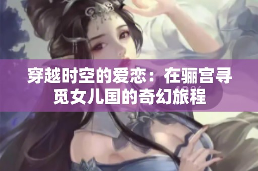 穿越时空的爱恋：在骊宫寻觅女儿国的奇幻旅程