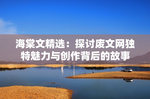 海棠文精选：探讨废文网独特魅力与创作背后的故事
