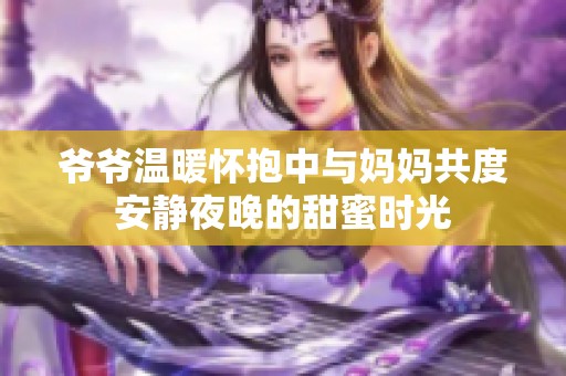爷爷温暖怀抱中与妈妈共度安静夜晚的甜蜜时光