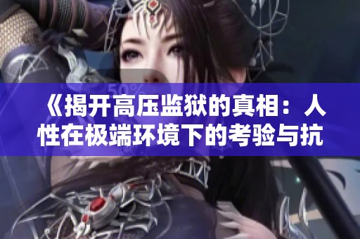 《揭开高压监狱的真相：人性在极端环境下的考验与抗争》