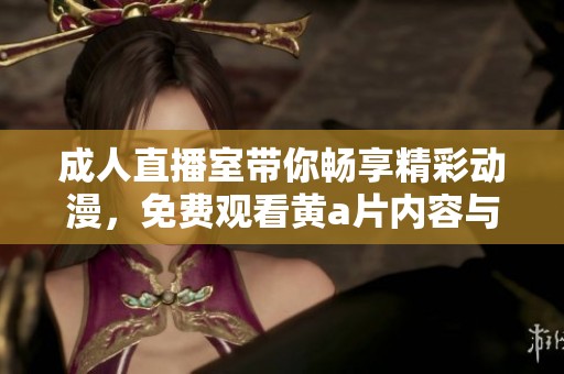 成人直播室带你畅享精彩动漫，免费观看黄a片内容与互动体验