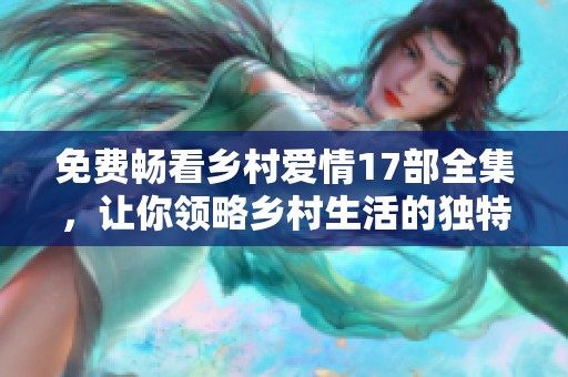 免费畅看乡村爱情17部全集，让你领略乡村生活的独特魅力