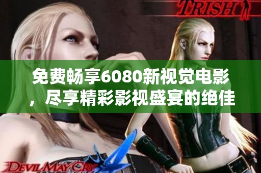 免费畅享6080新视觉电影，尽享精彩影视盛宴的绝佳平台推荐