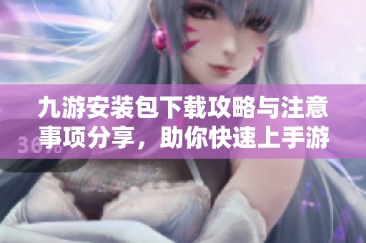 九游安装包下载攻略与注意事项分享，助你快速上手游戏体验