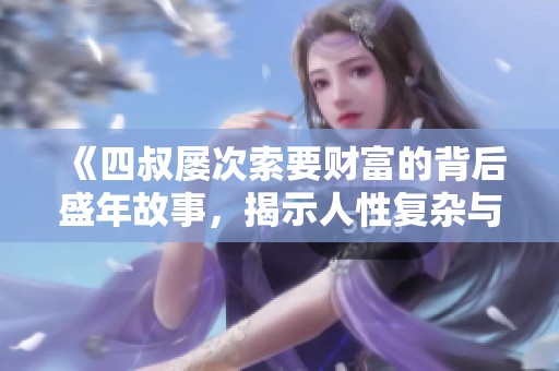 《四叔屡次索要财富的背后盛年故事，揭示人性复杂与亲情的纠葛》