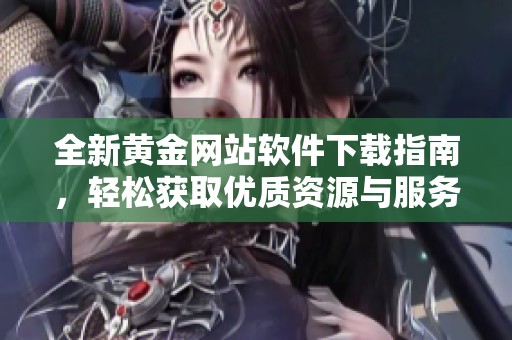 全新黄金网站软件下载指南，轻松获取优质资源与服务体验