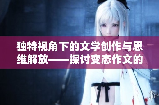 独特视角下的文学创作与思维解放——探讨变态作文的魅力与意义