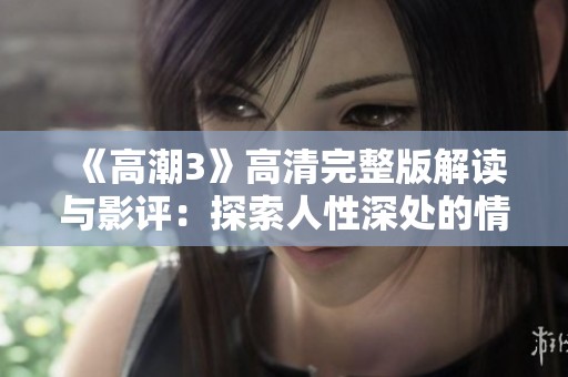 《高潮3》高清完整版解读与影评：探索人性深处的情感纠葛与复杂关系