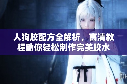 人狗胶配方全解析，高清教程助你轻松制作完美胶水