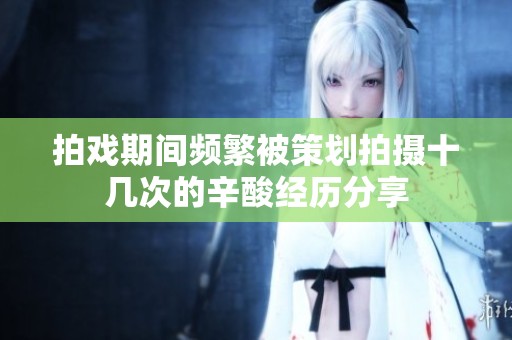 拍戏期间频繁被策划拍摄十几次的辛酸经历分享