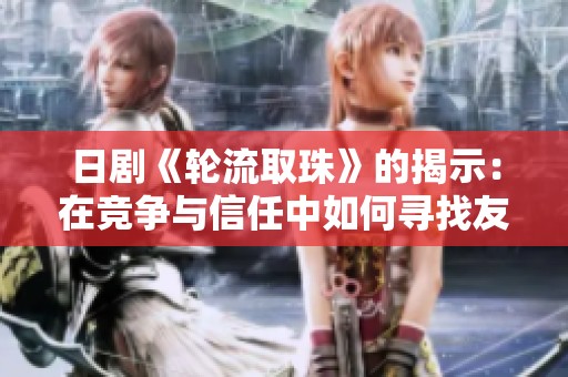 日剧《轮流取珠》的揭示：在竞争与信任中如何寻找友情的真谛
