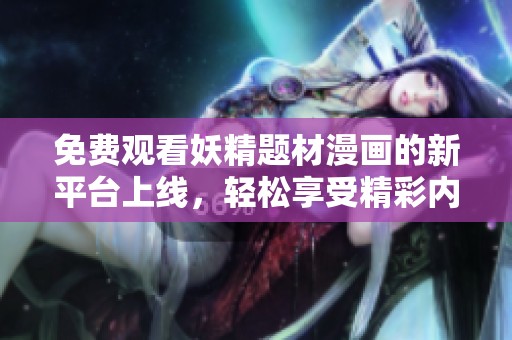 免费观看妖精题材漫画的新平台上线，轻松享受精彩内容