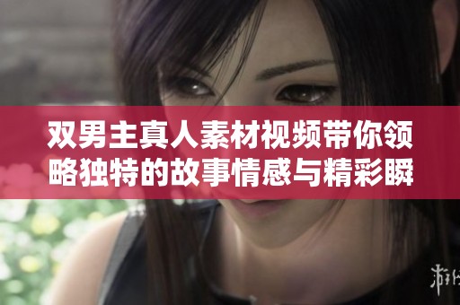 双男主真人素材视频带你领略独特的故事情感与精彩瞬间