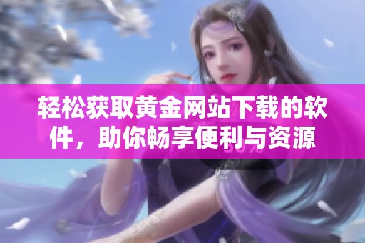 轻松获取黄金网站下载的软件，助你畅享便利与资源