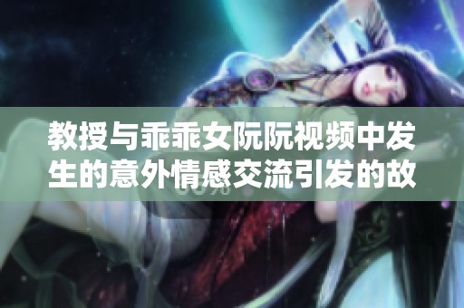 教授与乖乖女阮阮视频中发生的意外情感交流引发的故事