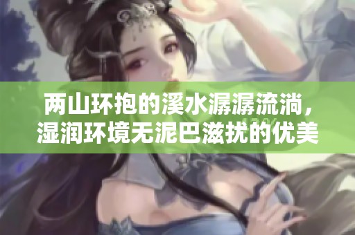 两山环抱的溪水潺潺流淌，湿润环境无泥巴滋扰的优美景象
