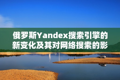 俄罗斯Yandex搜索引擎的新变化及其对网络搜索的影响探讨