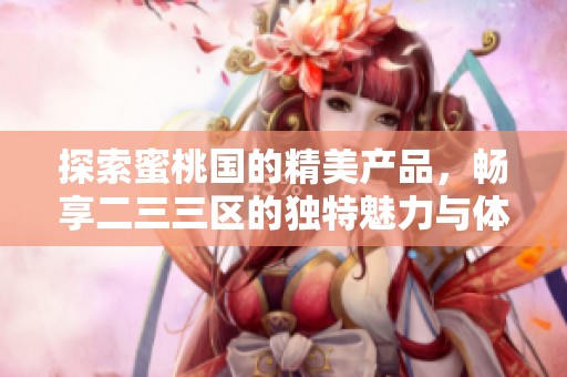 探索蜜桃国的精美产品，畅享二三三区的独特魅力与体验