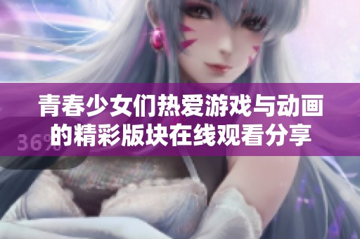 青春少女们热爱游戏与动画的精彩版块在线观看分享