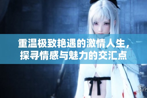 重温极致艳遇的激情人生，探寻情感与魅力的交汇点